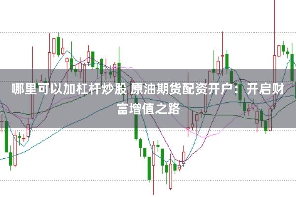 哪里可以加杠杆炒股 原油期货配资开户:开启财富增值之路