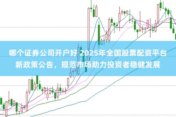 哪个证券公司开户好 2025年全国股票配资平台新政策公告，规范市场助力投资者稳健发展