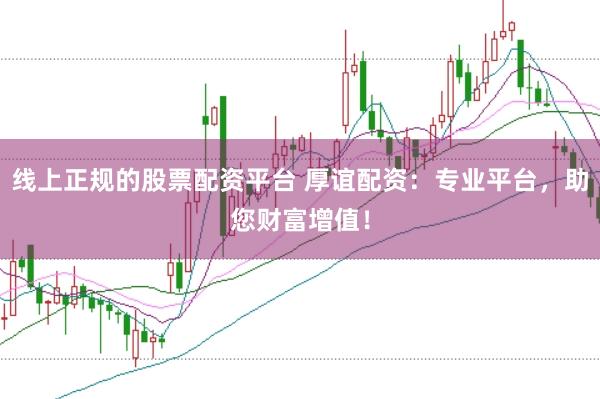 线上正规的股票配资平台 厚谊配资:专业平台,助您财富增值!