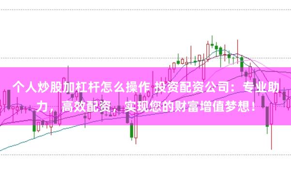 个人炒股加杠杆怎么操作 投资配资公司：专业助力，高效配资，实现您的财富增值梦想！