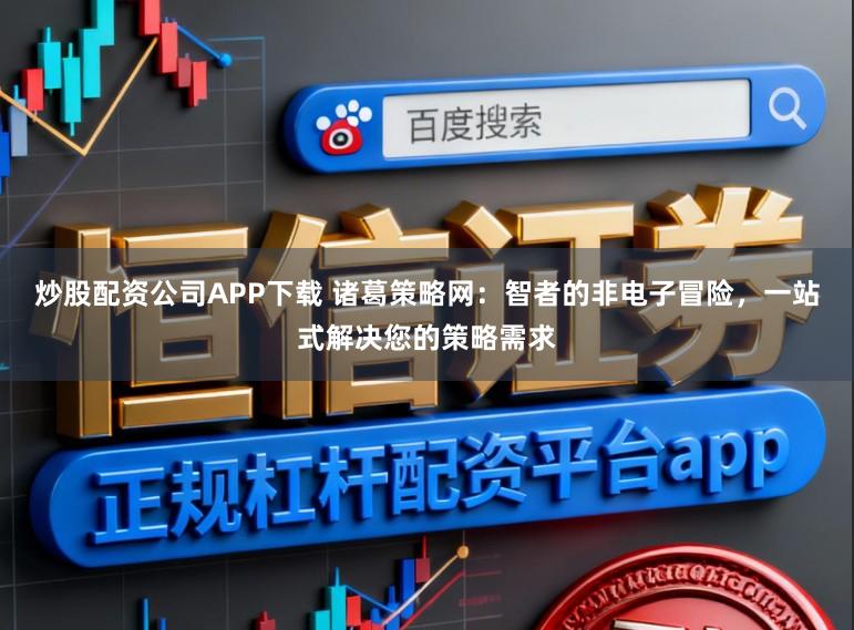 炒股配资公司APP下载 诸葛策略网：智者的非电子冒险，一站式解决您的策略需求