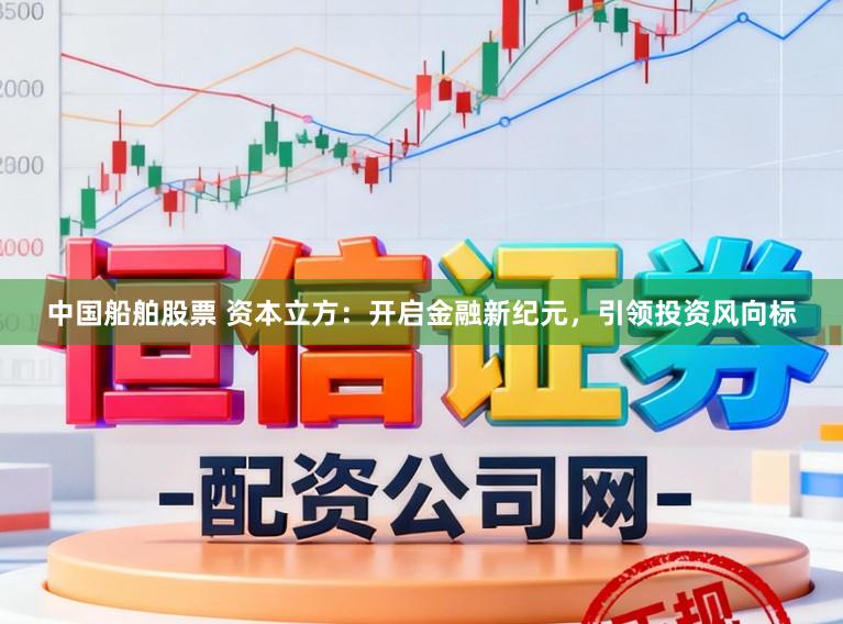 中国船舶股票 资本立方：开启金融新纪元，引领投资风向标