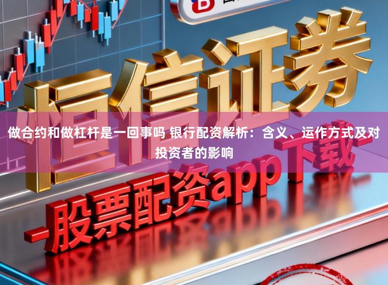 做合约和做杠杆是一回事吗 银行配资解析：含义、运作方式及对投资者的影响