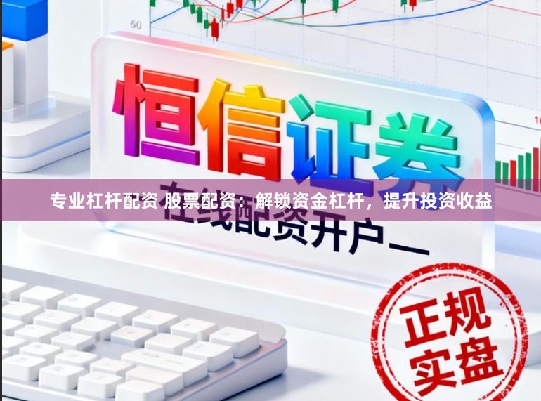 专业杠杆配资 股票配资:解锁资金杠杆,提升投资收益