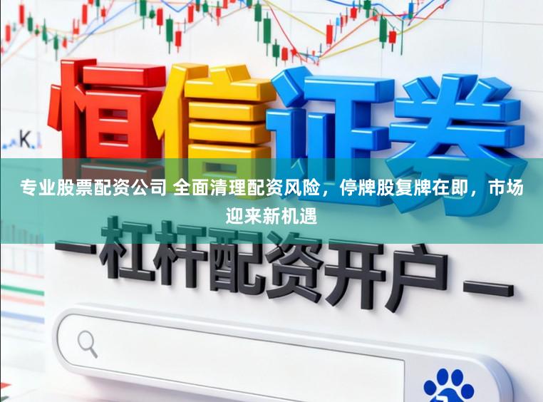 专业股票配资公司 全面清理配资风险,停牌股复牌在即,市场迎来新机遇