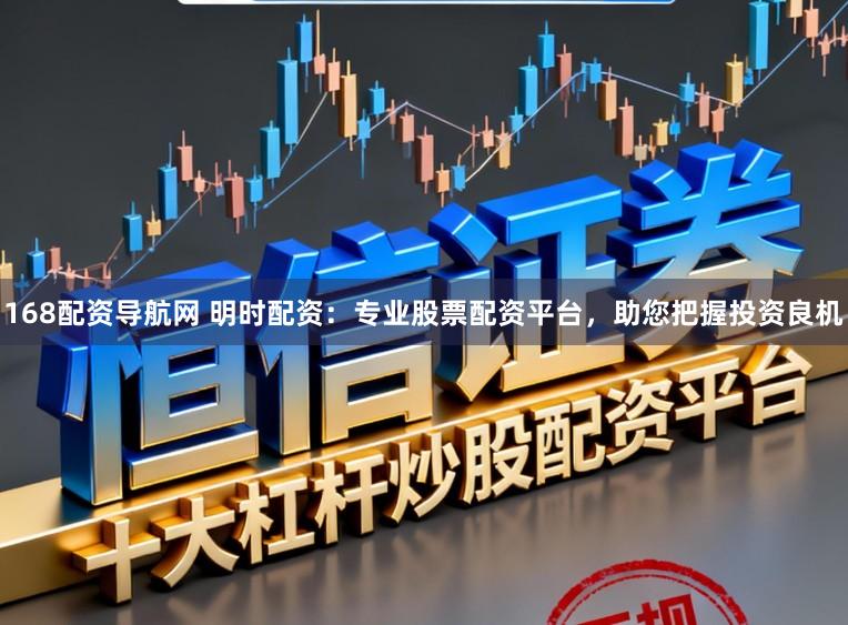 168配资导航网 明时配资：专业股票配资平台，助您把握投资良机