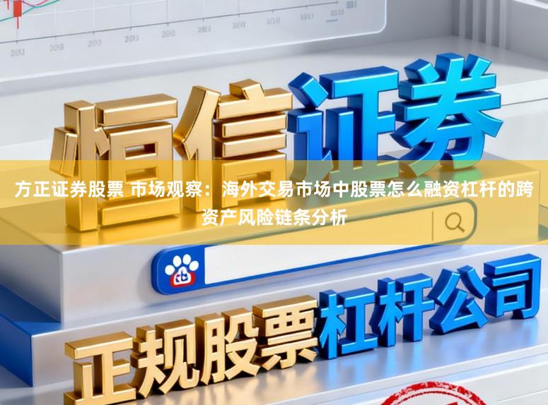 方正证券股票 市场观察：海外交易市场中股票怎么融资杠杆的跨资产风险链条分析