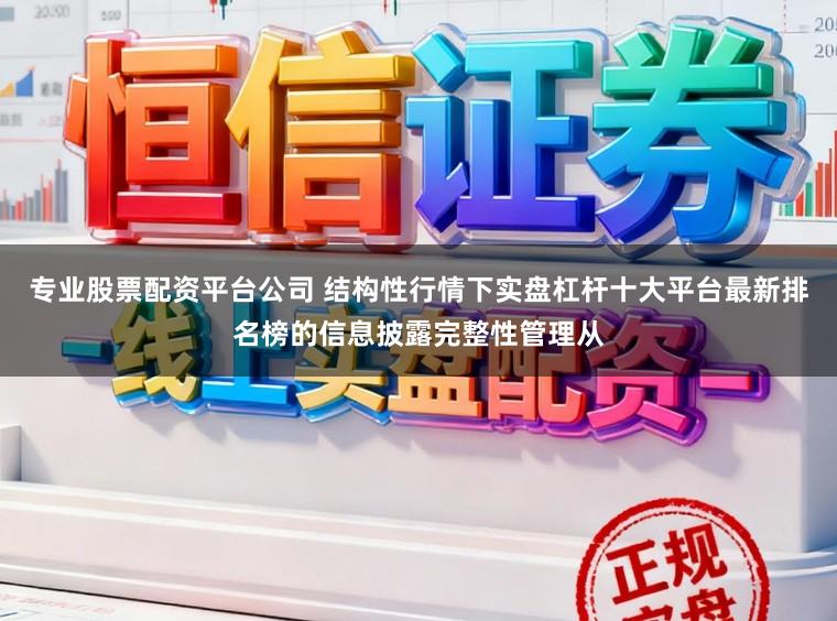 专业股票配资平台公司 结构性行情下实盘杠杆十大平台最新排名榜的信息披露完整性管理从