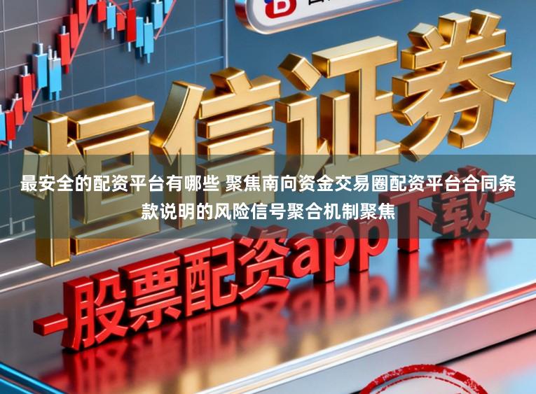 最安全的配资平台有哪些 聚焦南向资金交易圈配资平台合同条款说明的风险信号聚合机制聚焦