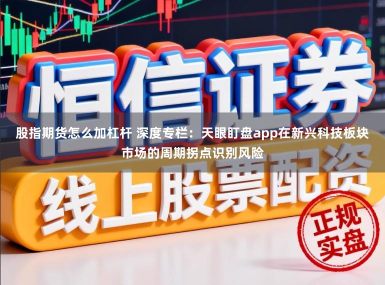 股指期货怎么加杠杆 深度专栏:天眼盯盘app在新兴科技板块市场的周期拐点识别风险