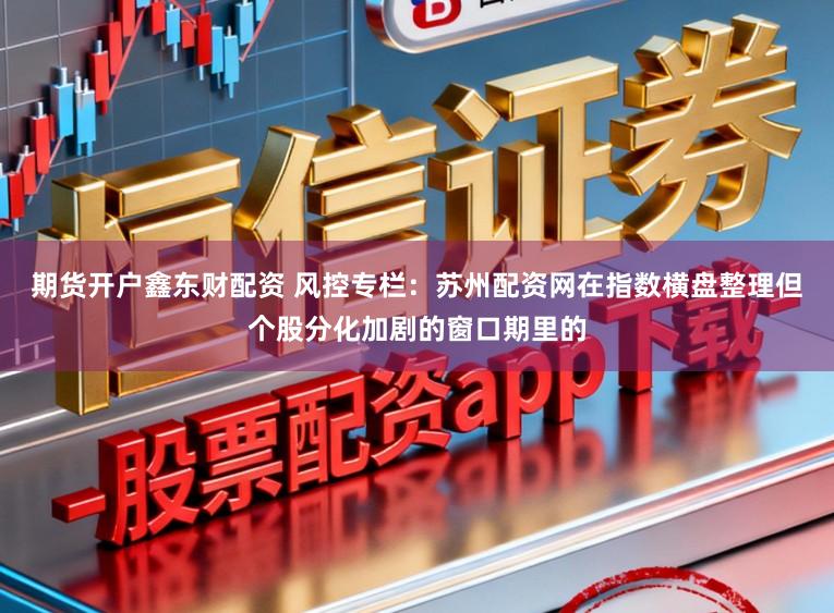 期货开户鑫东财配资 风控专栏：苏州配资网在指数横盘整理但个股分化加剧的窗口期里的