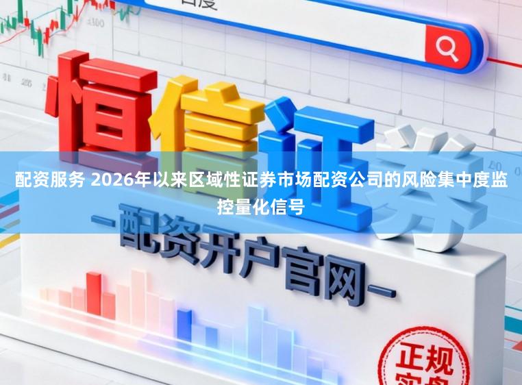 配资服务 2026年以来区域性证券市场配资公司的风险集中度监控量化信号