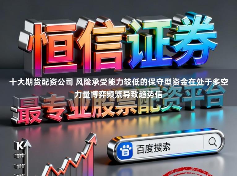 十大期货配资公司 风险承受能力较低的保守型资金在处于多空力量博弈频繁导致趋势信