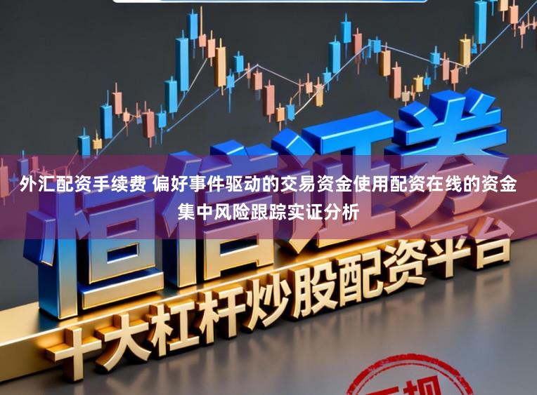 外汇配资手续费 偏好事件驱动的交易资金使用配资在线的资金集中风险跟踪实证分析