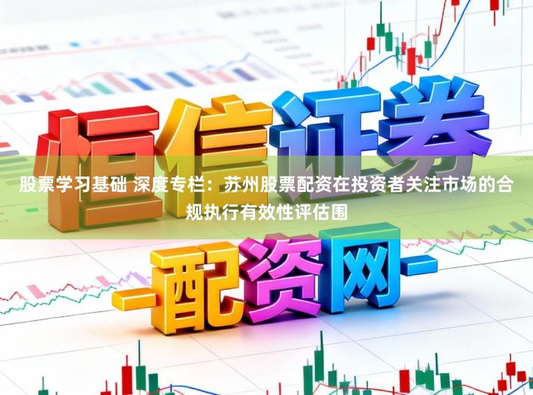 股票学习基础 深度专栏：苏州股票配资在投资者关注市场的合规执行有效性评估围