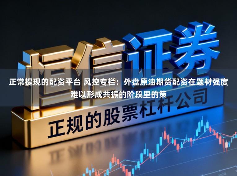 正常提现的配资平台 风控专栏：外盘原油期货配资在题材强度难以形成共振的阶段里的策