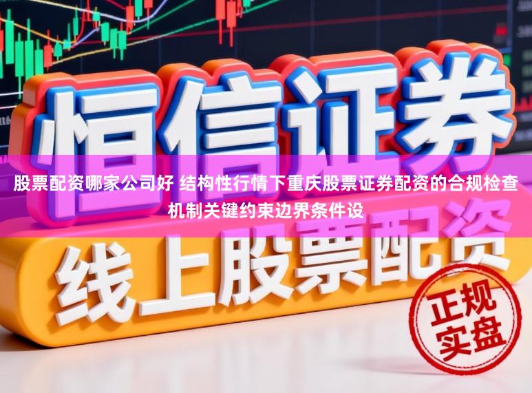 股票配资哪家公司好 结构性行情下重庆股票证券配资的合规检查机制关键约束边界条件设
