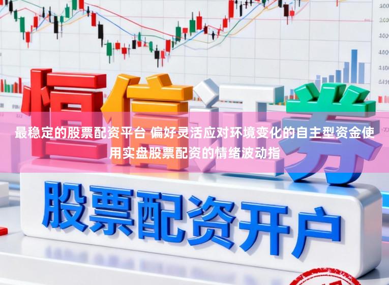 最稳定的股票配资平台 偏好灵活应对环境变化的自主型资金使用实盘股票配资的情绪波动指