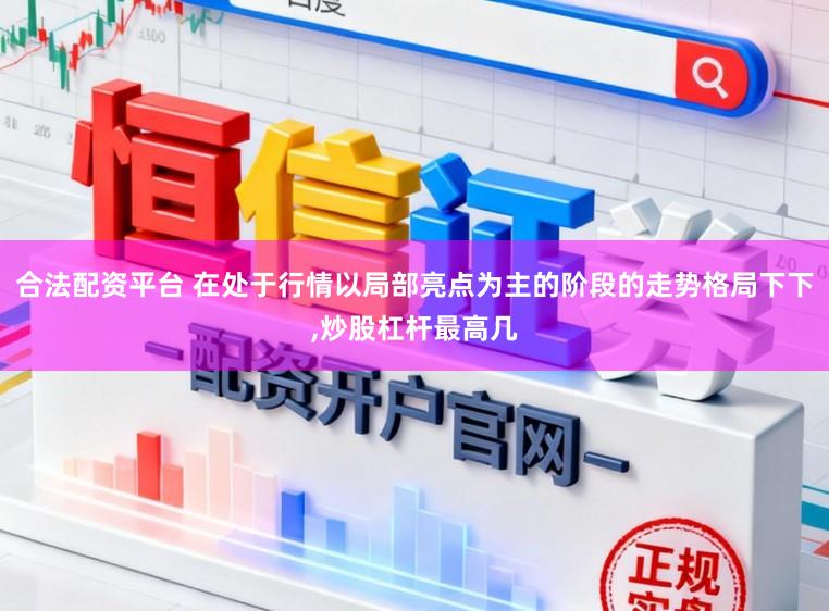 合法配资平台 在处于行情以局部亮点为主的阶段的走势格局下下，炒股杠杆最高几