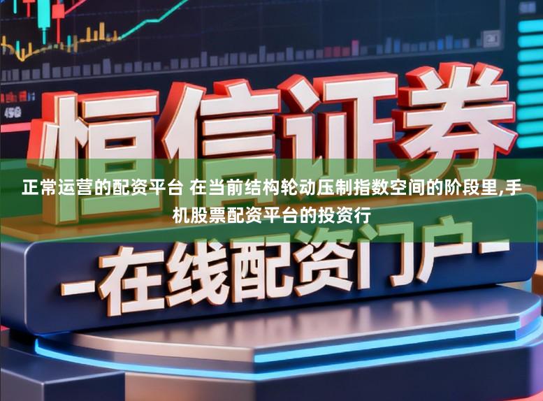 正常运营的配资平台 在当前结构轮动压制指数空间的阶段里，手机股票配资平台的投资行