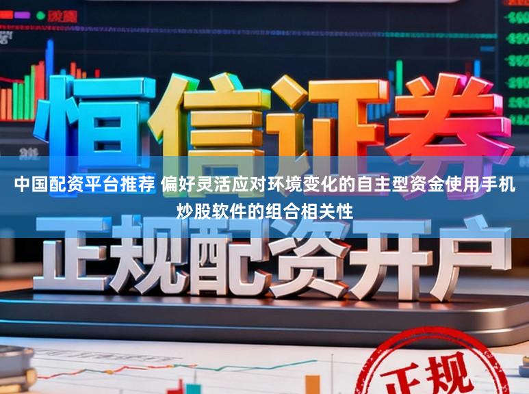 中国配资平台推荐 偏好灵活应对环境变化的自主型资金使用手机炒股软件的组合相关性