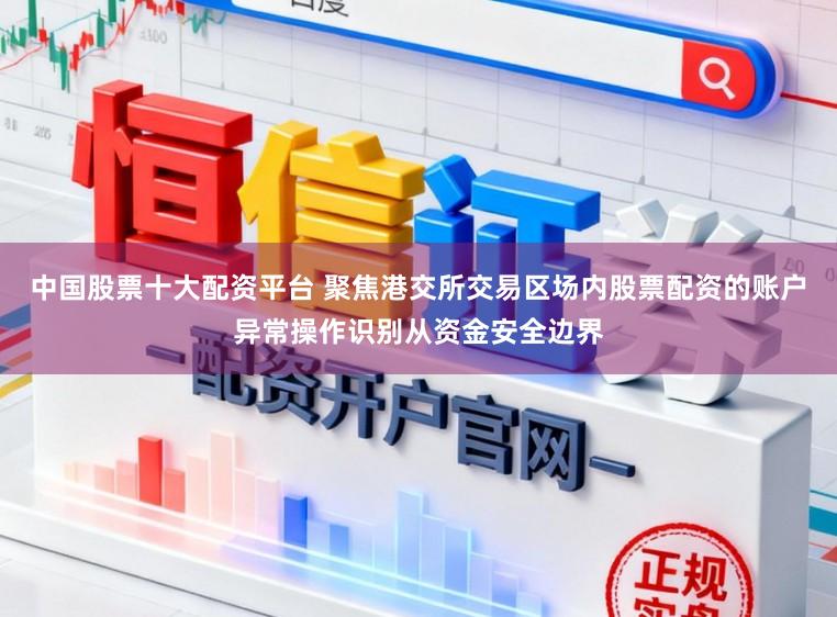 中国股票十大配资平台 聚焦港交所交易区场内股票配资的账户异常操作识别从资金安全边界