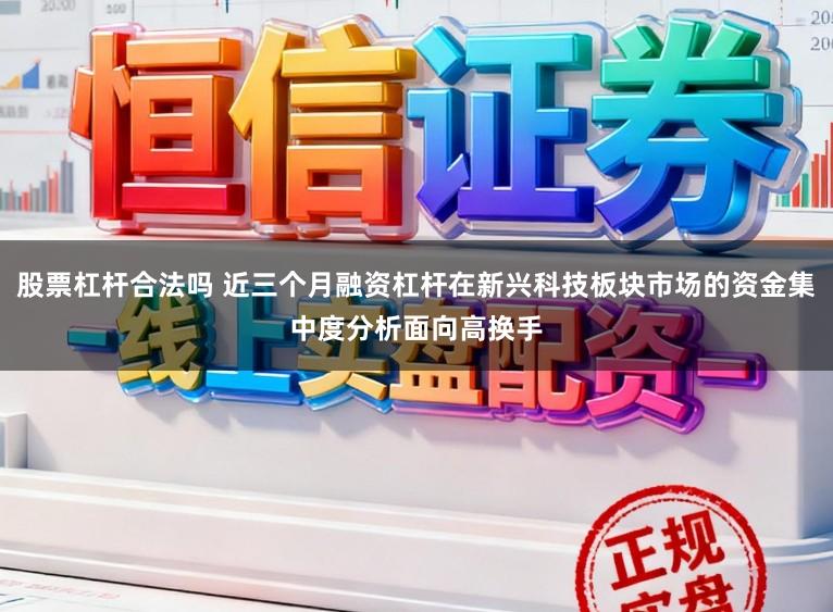 股票杠杆合法吗 近三个月融资杠杆在新兴科技板块市场的资金集中度分析面向高换手