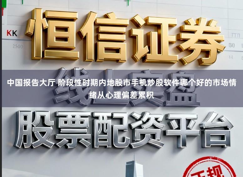 中国报告大厅 阶段性时期内地股市手机炒股软件哪个好的市场情绪从心理偏差累积