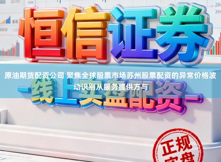 原油期货配资公司 聚焦全球股票市场苏州股票配资的异常价格波动识别从服务提供方与