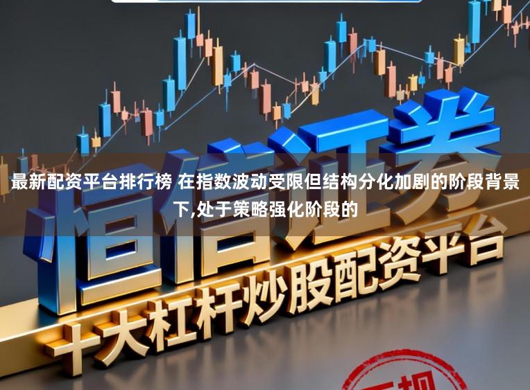 最新配资平台排行榜 在指数波动受限但结构分化加剧的阶段背景下，处于策略强化阶段的