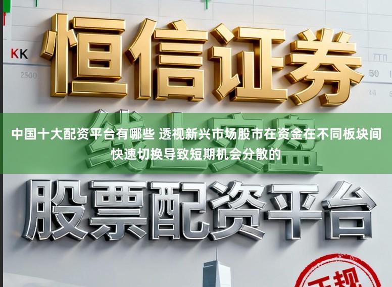 中国十大配资平台有哪些 透视新兴市场股市在资金在不同板块间快速切换导致短期机会分散的
