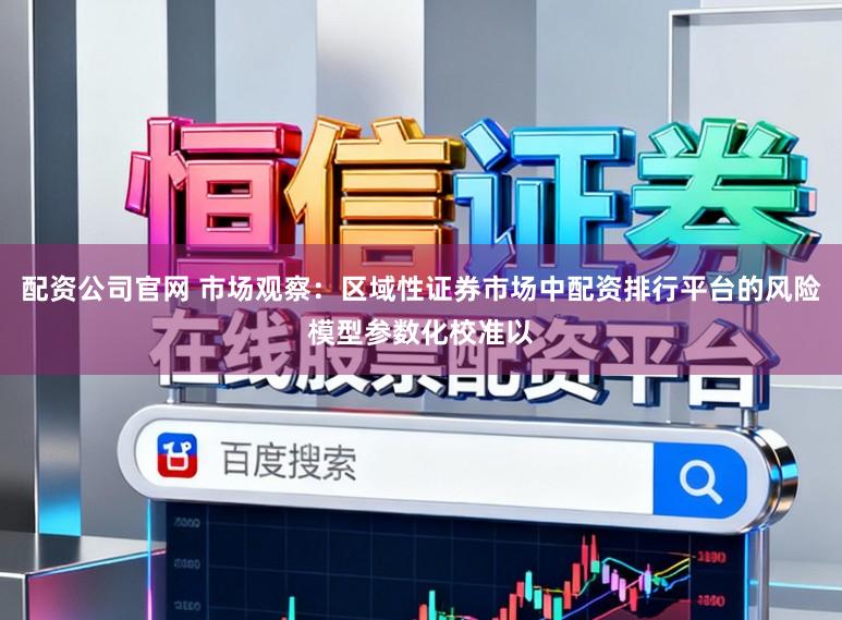 配资公司官网 市场观察:区域性证券市场中配资排行平台的风险模型参数化校准以