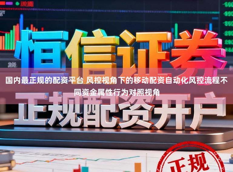 国内最正规的配资平台 风控视角下的移动配资自动化风控流程不同资金属性行为对照视角