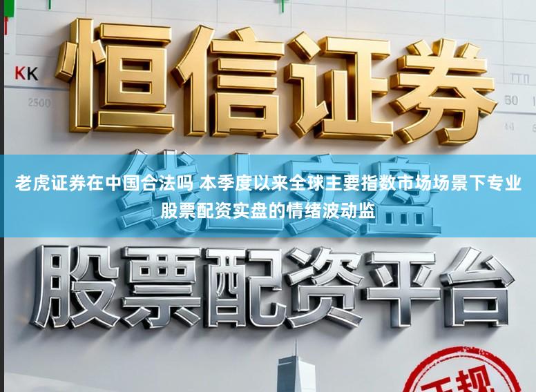 老虎证券在中国合法吗 本季度以来全球主要指数市场场景下专业股票配资实盘的情绪波动监
