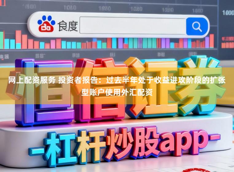 网上配资服务 投资者报告:过去半年处于收益进攻阶段的扩张型账户使用外汇配资