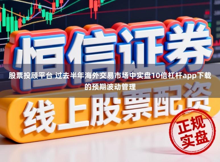 股票投顾平台 过去半年海外交易市场中实盘10倍杠杆app下载的预期波动管理