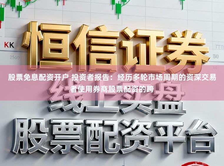 股票免息配资开户 投资者报告：经历多轮市场周期的资深交易者使用券商股票配资的跨