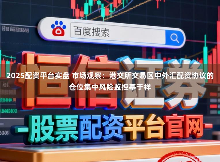 2025配资平台实盘 市场观察：港交所交易区中外汇配资协议的仓位集中风险监控基于样