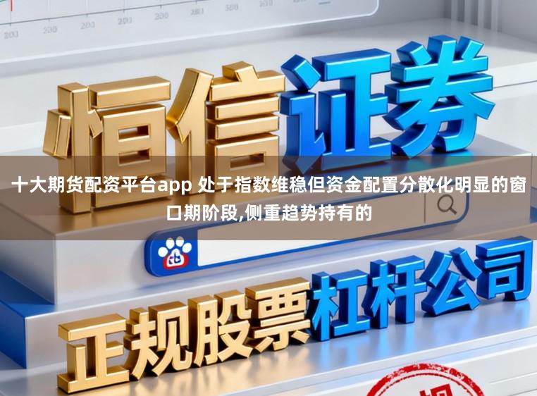十大期货配资平台app 处于指数维稳但资金配置分散化明显的窗口期阶段，侧重趋势持有的