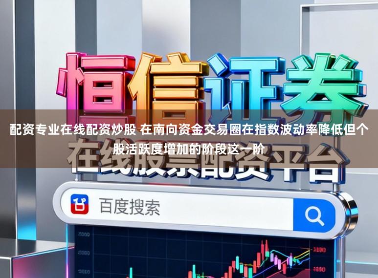 配资专业在线配资炒股 在南向资金交易圈在指数波动率降低但个股活跃度增加的阶段这一阶