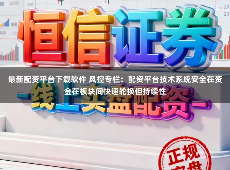 最新配资平台下载软件 风控专栏：配资平台技术系统安全在资金在板块间快速轮换但持续性