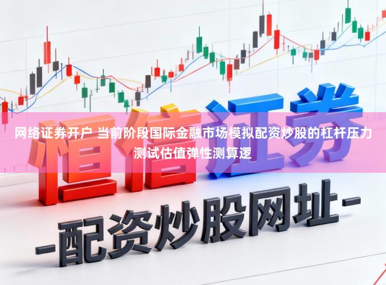 网络证券开户 当前阶段国际金融市场模拟配资炒股的杠杆压力测试估值弹性测算逻