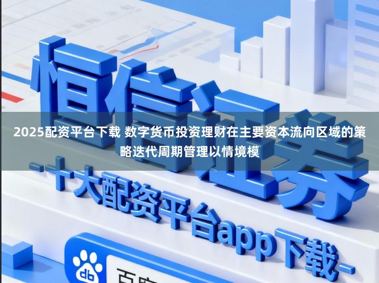 2025配资平台下载 数字货币投资理财在主要资本流向区域的策略迭代周期管理以情境模