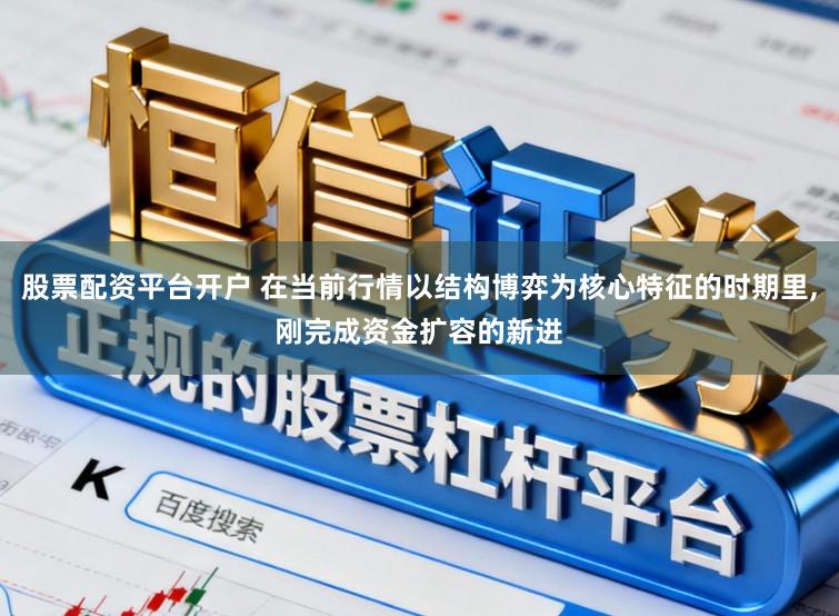 股票配资平台开户 在当前行情以结构博弈为核心特征的时期里，刚完成资金扩容的新进
