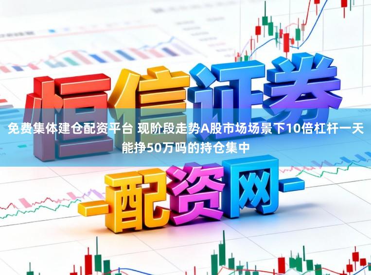 免费集体建仓配资平台 现阶段走势A股市场场景下10倍杠杆一天能挣50万吗的持仓集中