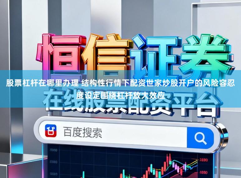 股票杠杆在哪里办理 结构性行情下配资世家炒股开户的风险容忍度设定围绕杠杆放大效应