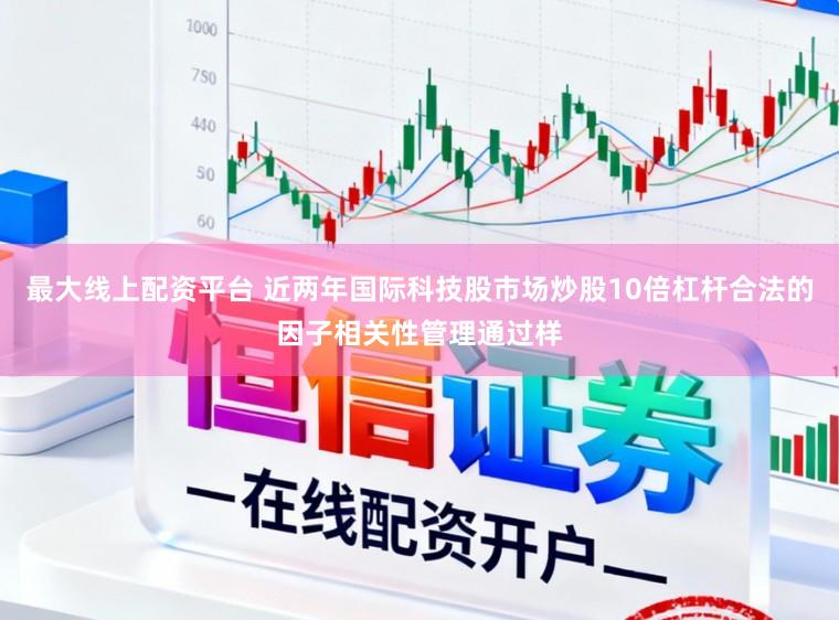 最大线上配资平台 近两年国际科技股市场炒股10倍杠杆合法的因子相关性管理通过样