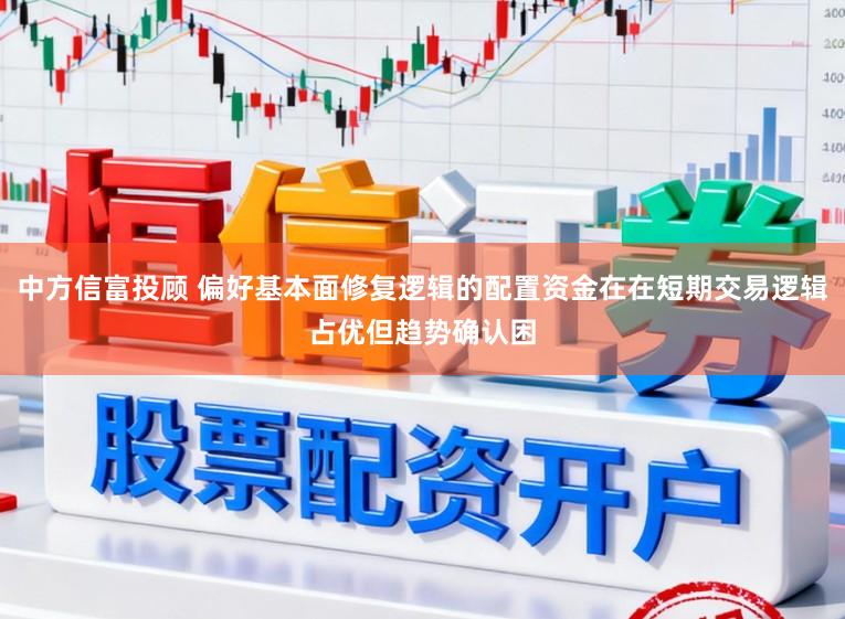 中方信富投顾 偏好基本面修复逻辑的配置资金在在短期交易逻辑占优但趋势确认困