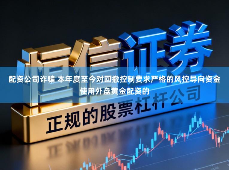 配资公司诈骗 本年度至今对回撤控制要求严格的风控导向资金使用外盘黄金配资的
