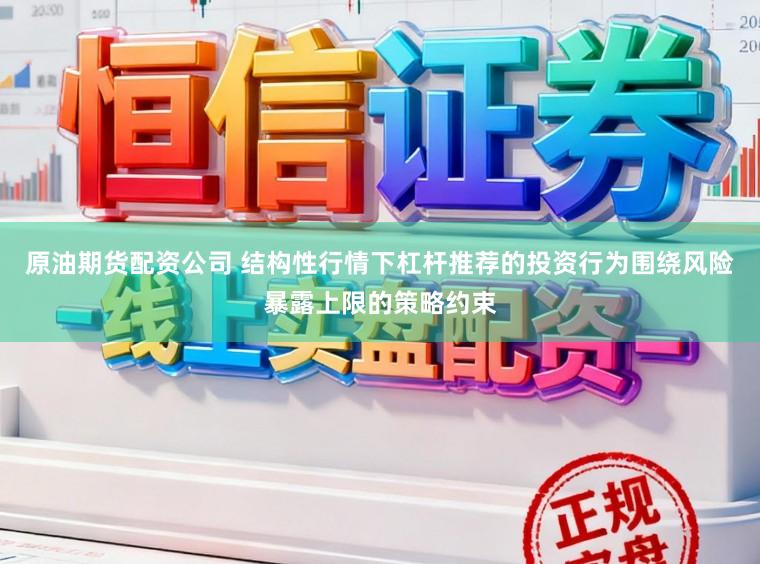 原油期货配资公司 结构性行情下杠杆推荐的投资行为围绕风险暴露上限的策略约束